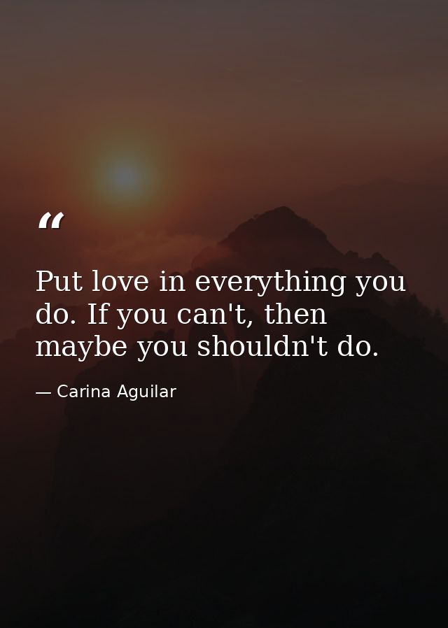 Put love in everything you do. If you can't, then maybe you shouldn't do. — Carina Aguilar