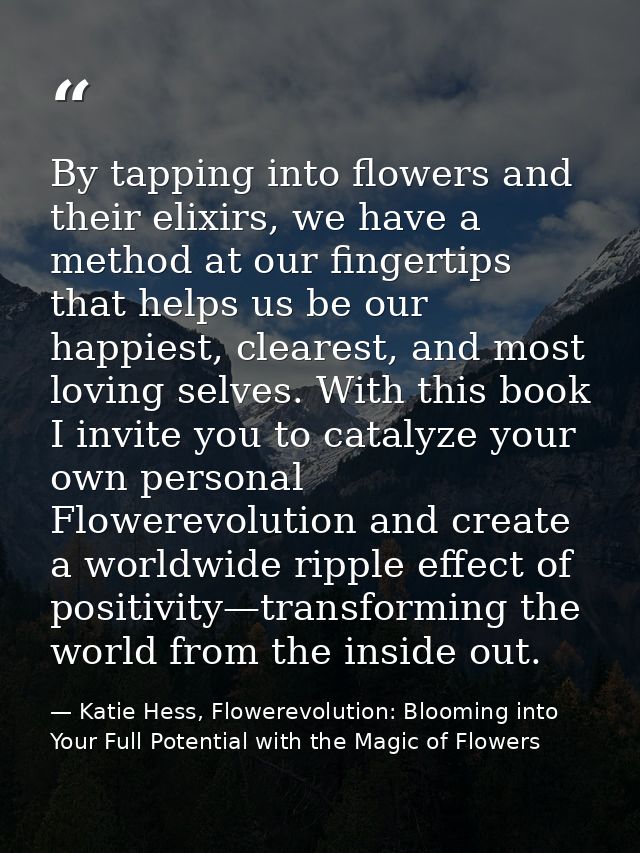 By tapping into flowers and their elixirs, we have a method at our fingertips that helps us be our happiest, clearest, a — Katie Hess, Flowerevolution: Blooming into Your Full Potential with the Magic of Flowers