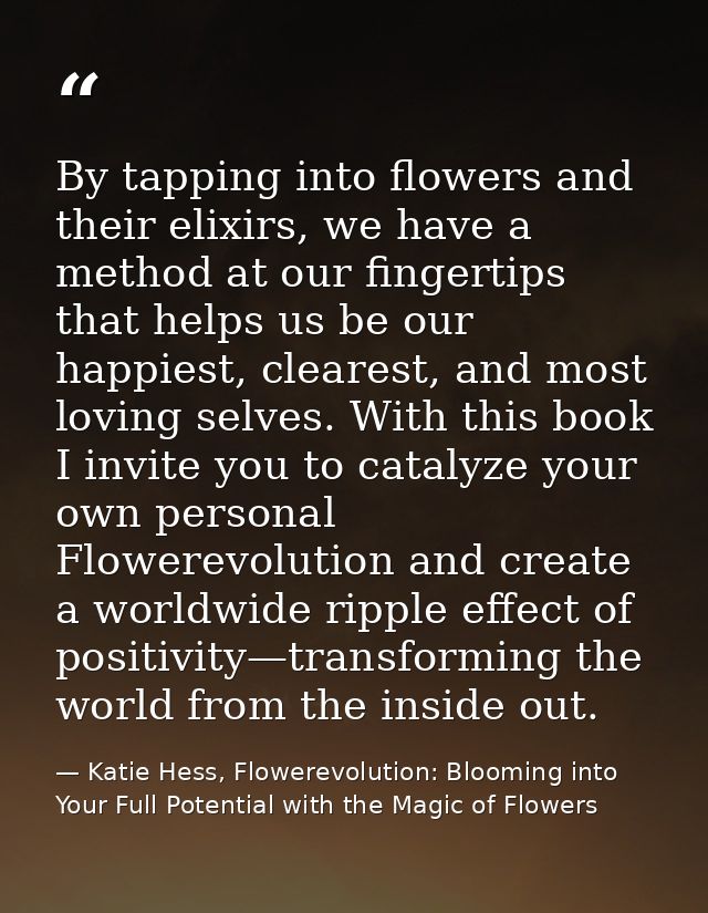 By tapping into flowers and their elixirs, we have a method at our fingertips that helps us be our happiest, clearest, a — Katie Hess, Flowerevolution: Blooming into Your Full Potential with the Magic of Flowers