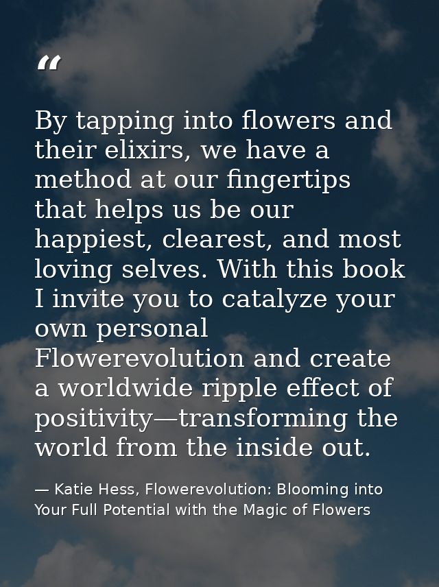 By tapping into flowers and their elixirs, we have a method at our fingertips that helps us be our happiest, clearest, a — Katie Hess, Flowerevolution: Blooming into Your Full Potential with the Magic of Flowers