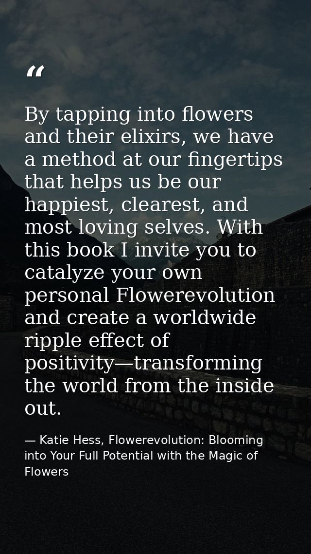 By tapping into flowers and their elixirs, we have a method at our fingertips that helps us be our happiest, clearest, a — Katie Hess, Flowerevolution: Blooming into Your Full Potential with the Magic of Flowers