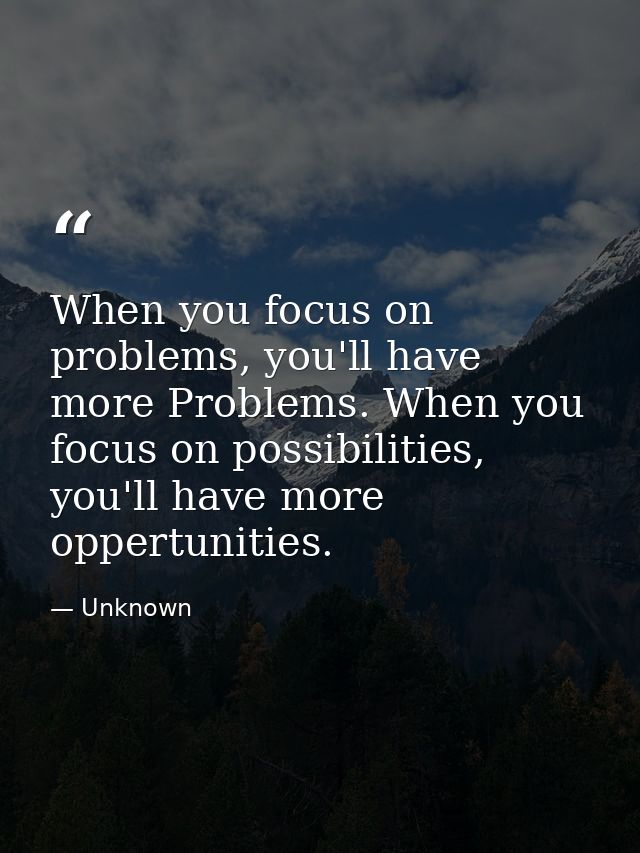 When you focus on problems, you'll have more Problems. When you focus on possibilities, you'll have more oppertunities. — Unknown