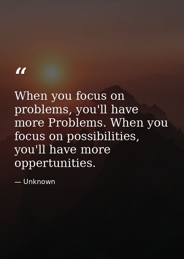 When you focus on problems, you'll have more Problems. When you focus on possibilities, you'll have more oppertunities. — Unknown
