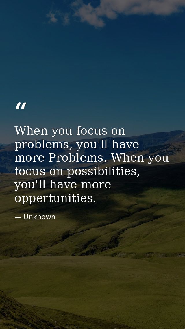 When you focus on problems, you'll have more Problems. When you focus on possibilities, you'll have more oppertunities. — Unknown
