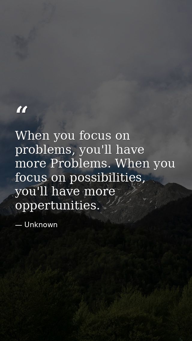 When you focus on problems, you'll have more Problems. When you focus on possibilities, you'll have more oppertunities. — Unknown