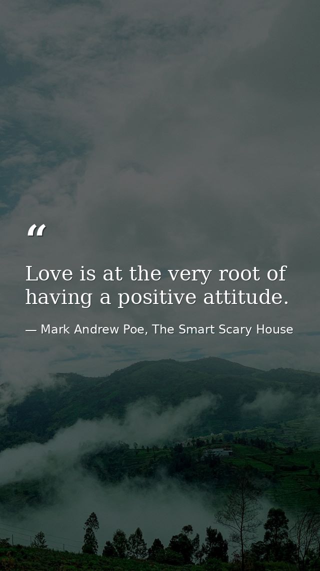 Love is at the very root of having a positive attitude. — Mark Andrew Poe, The Smart Scary House
