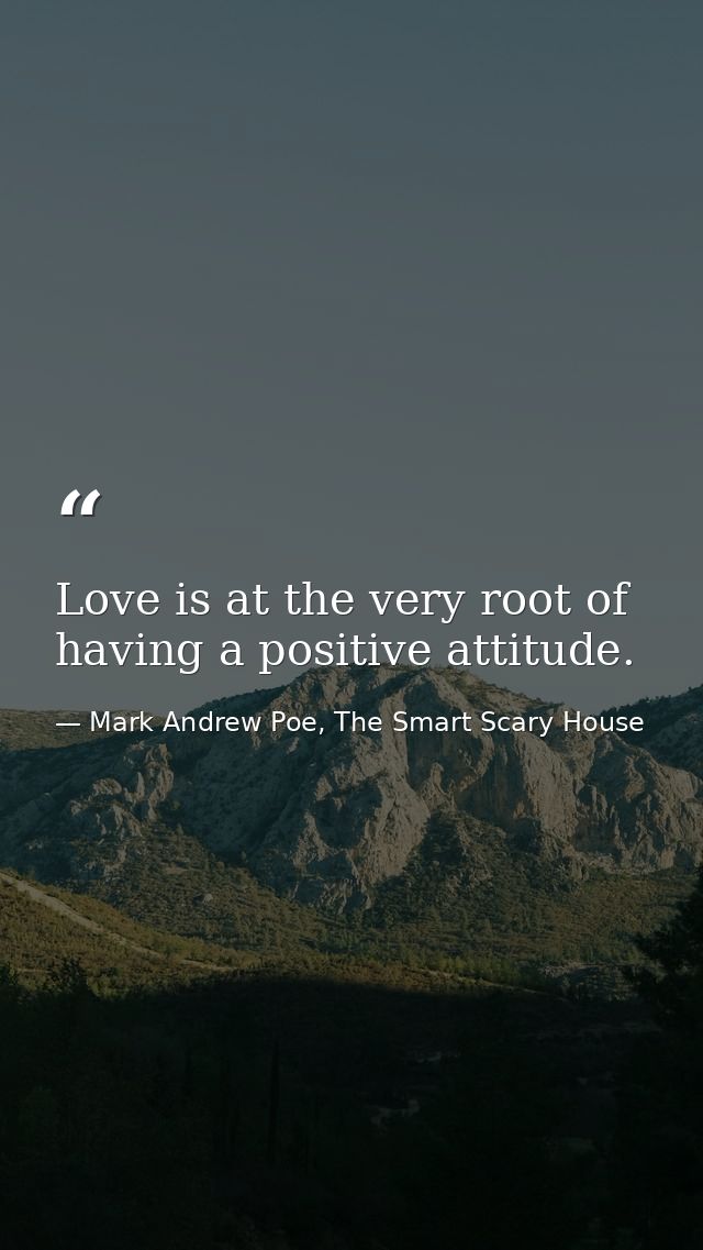 Love is at the very root of having a positive attitude. — Mark Andrew Poe, The Smart Scary House