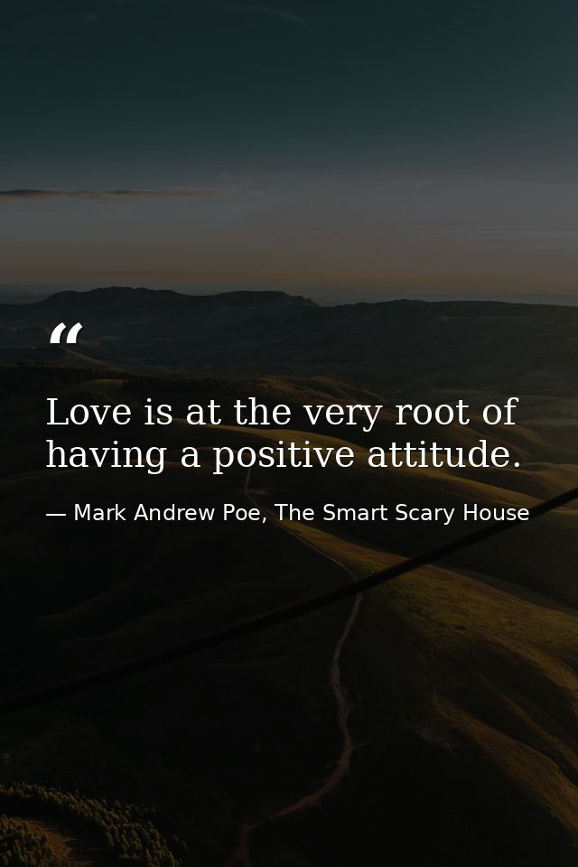 Love is at the very root of having a positive attitude. — Mark Andrew Poe, The Smart Scary House