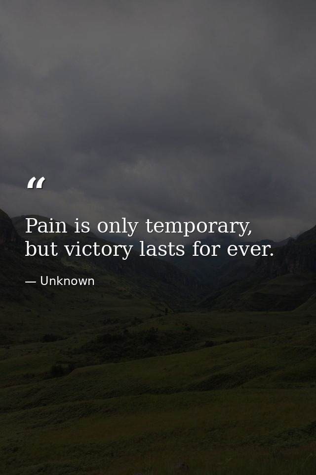 Pain is only temporary, but victory lasts for ever. — Unknown