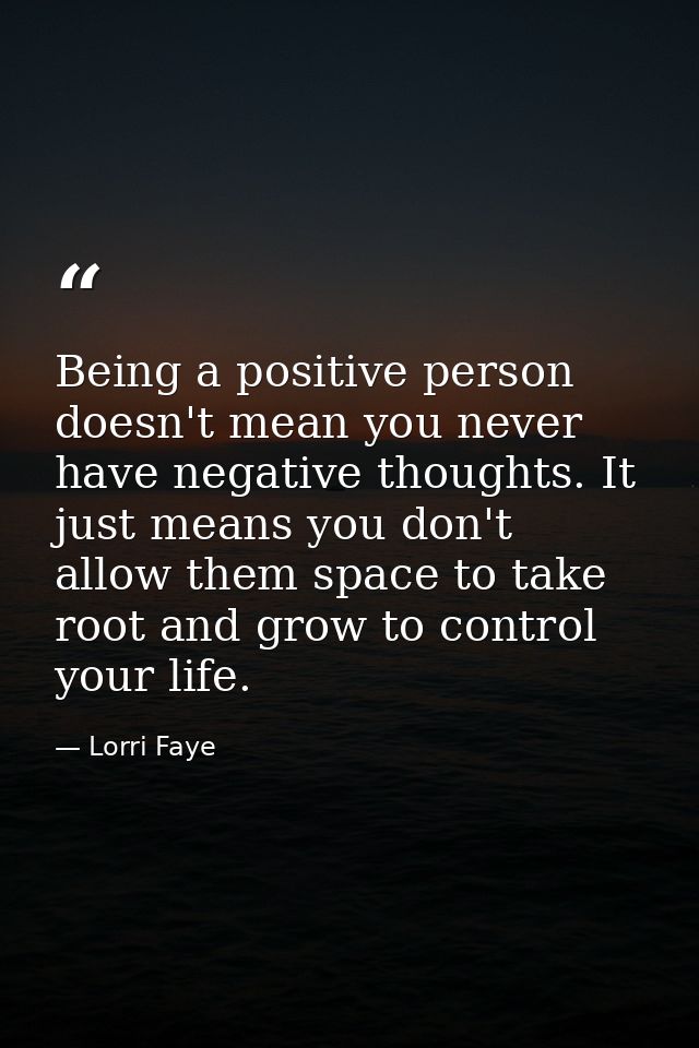 Being a positive person doesn't mean you never have negative thoughts. It just means you don't allow them space to take  — Lorri Faye