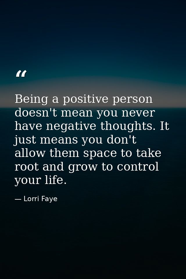 Being a positive person doesn't mean you never have negative thoughts. It just means you don't allow them space to take  — Lorri Faye