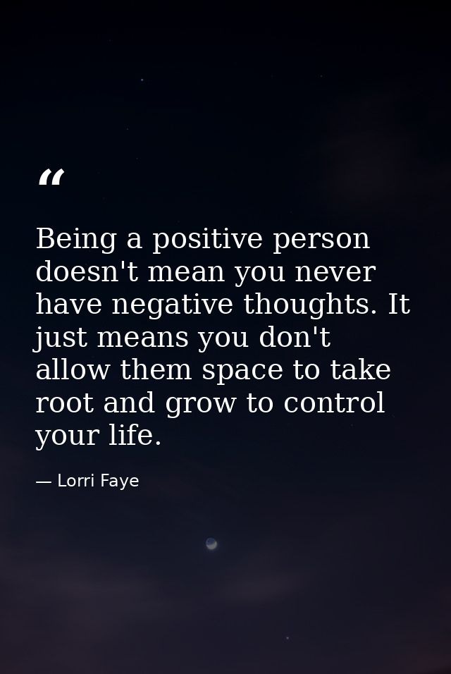 Being a positive person doesn't mean you never have negative thoughts. It just means you don't allow them space to take  — Lorri Faye