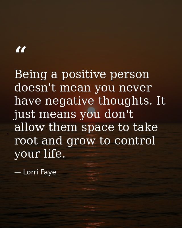 Being a positive person doesn't mean you never have negative thoughts. It just means you don't allow them space to take  — Lorri Faye