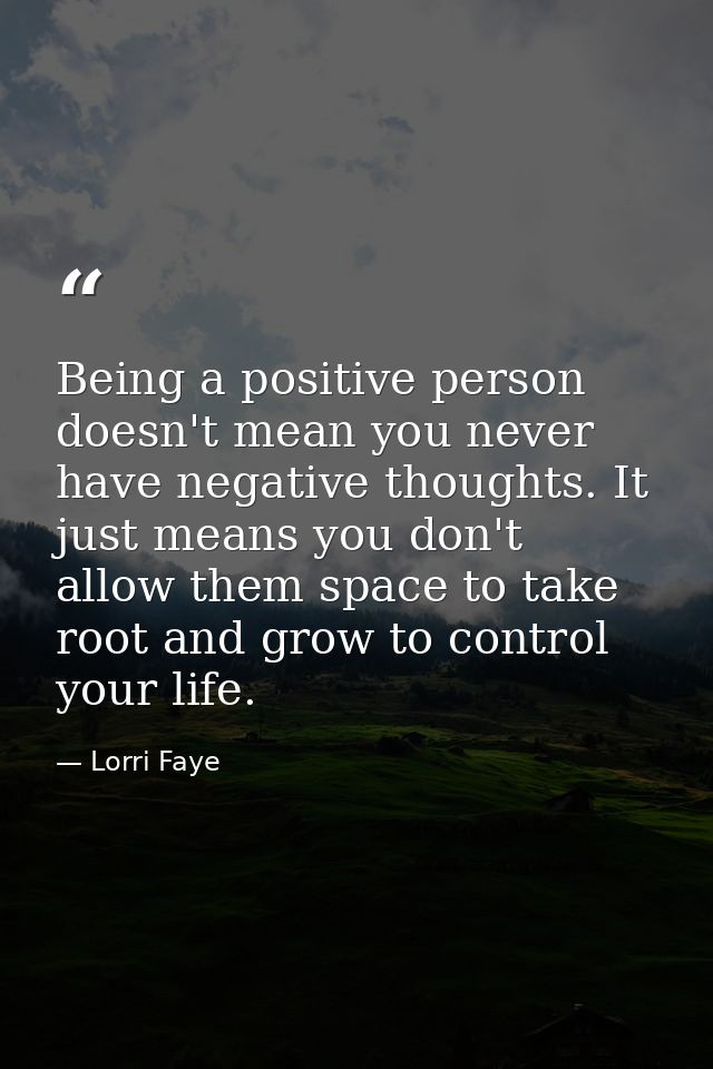 Being a positive person doesn't mean you never have negative thoughts. It just means you don't allow them space to take  — Lorri Faye