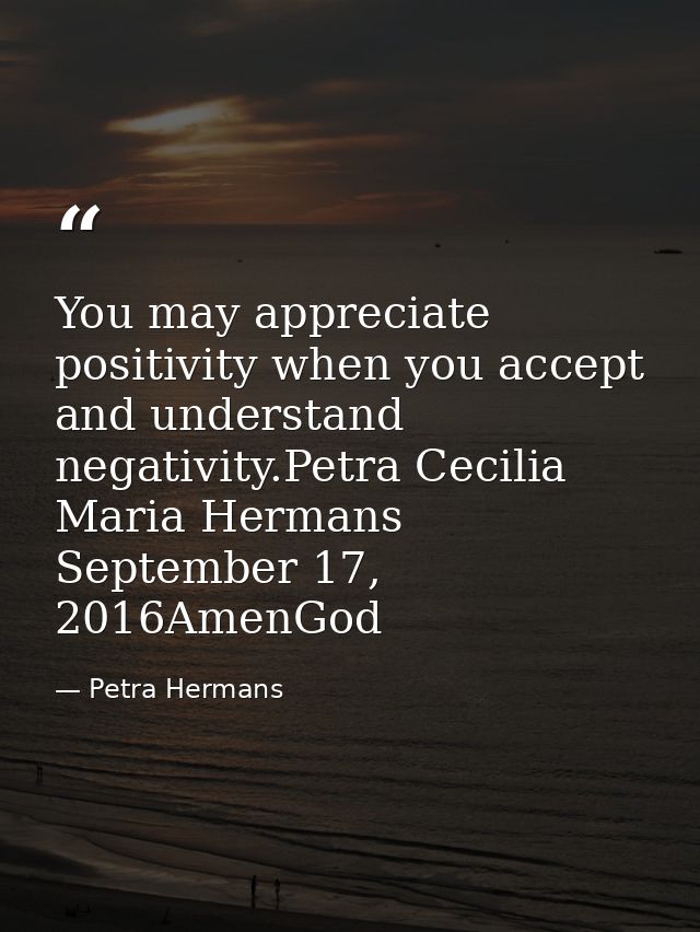 You may appreciate positivity when you accept and understand negativity.Petra Cecilia Maria Hermans September 17, 2016Am — Petra Hermans