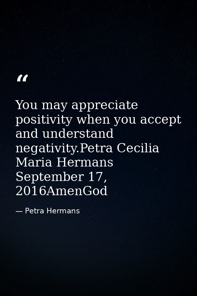You may appreciate positivity when you accept and understand negativity.Petra Cecilia Maria Hermans September 17, 2016Am — Petra Hermans