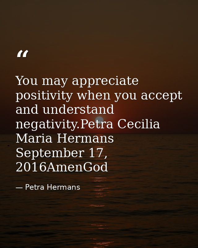 You may appreciate positivity when you accept and understand negativity.Petra Cecilia Maria Hermans September 17, 2016Am — Petra Hermans
