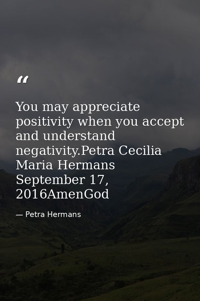 You may appreciate positivity when you accept and understand negativity.Petra Cecilia Maria Hermans September 17, 2016Am — Petra Hermans