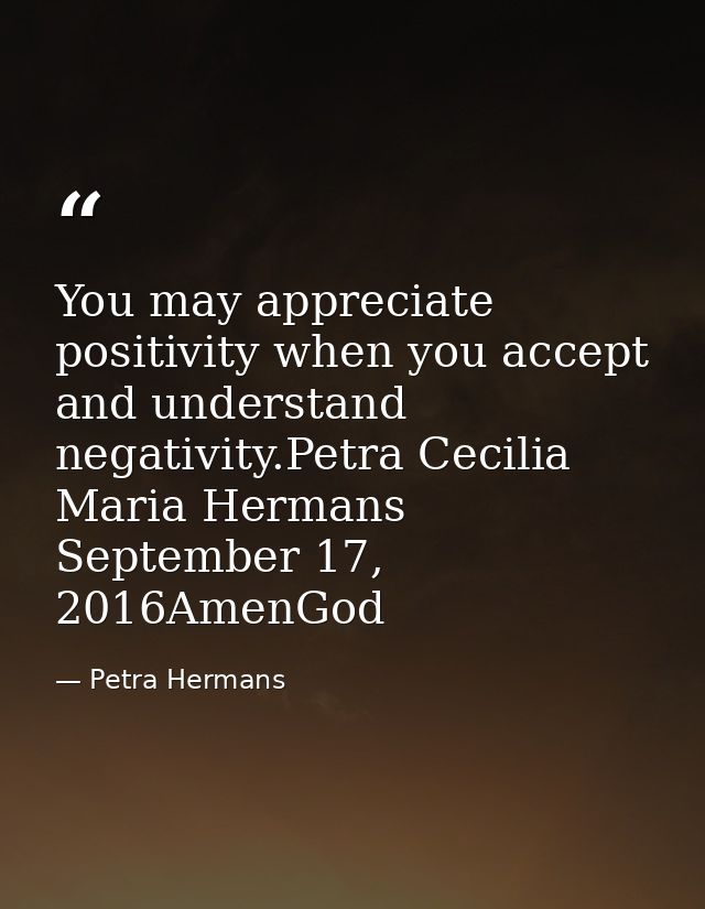 You may appreciate positivity when you accept and understand negativity.Petra Cecilia Maria Hermans September 17, 2016Am — Petra Hermans