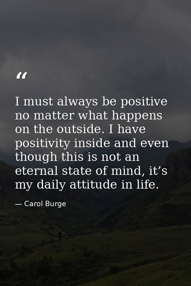 I must always be positive no matter what happens on the outside. I have positivity inside and even though this is not an — Carol Burge