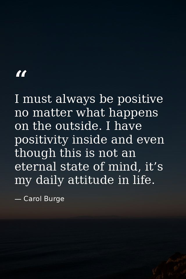 I must always be positive no matter what happens on the outside. I have positivity inside and even though this is not an — Carol Burge