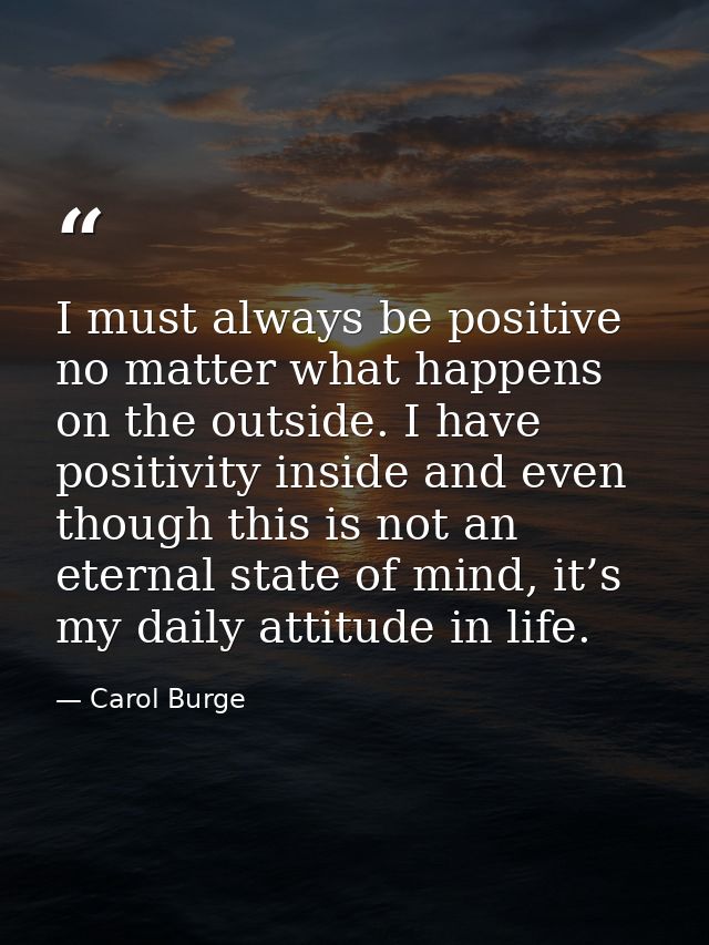 I must always be positive no matter what happens on the outside. I have positivity inside and even though this is not an — Carol Burge