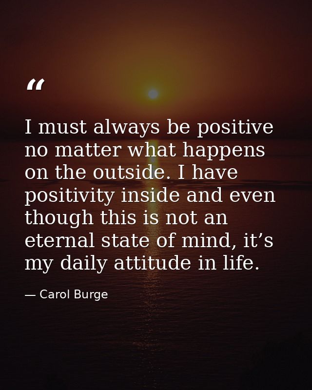 I must always be positive no matter what happens on the outside. I have positivity inside and even though this is not an — Carol Burge