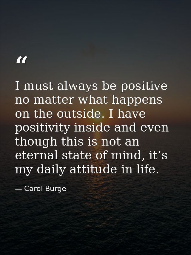 I must always be positive no matter what happens on the outside. I have positivity inside and even though this is not an — Carol Burge