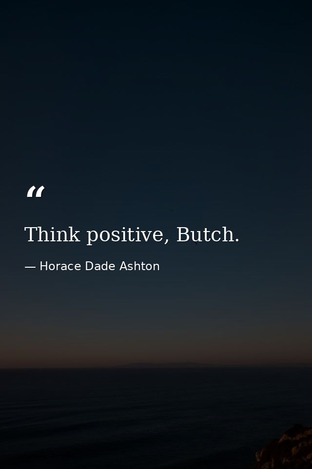 Think positive, Butch. — Horace Dade Ashton