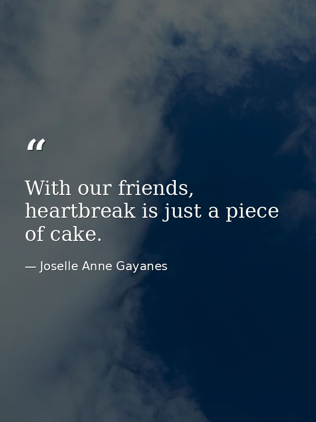 With our friends, heartbreak is just a piece of cake. — Joselle Anne Gayanes