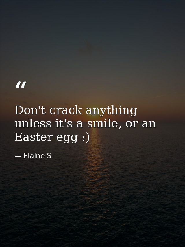 Don't crack anything unless it's a smile, or an Easter egg :) — Elaine S
