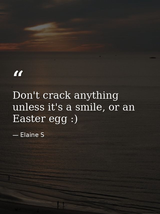 Don't crack anything unless it's a smile, or an Easter egg :) — Elaine S