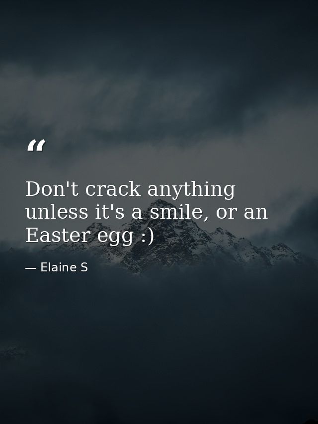Don't crack anything unless it's a smile, or an Easter egg :) — Elaine S