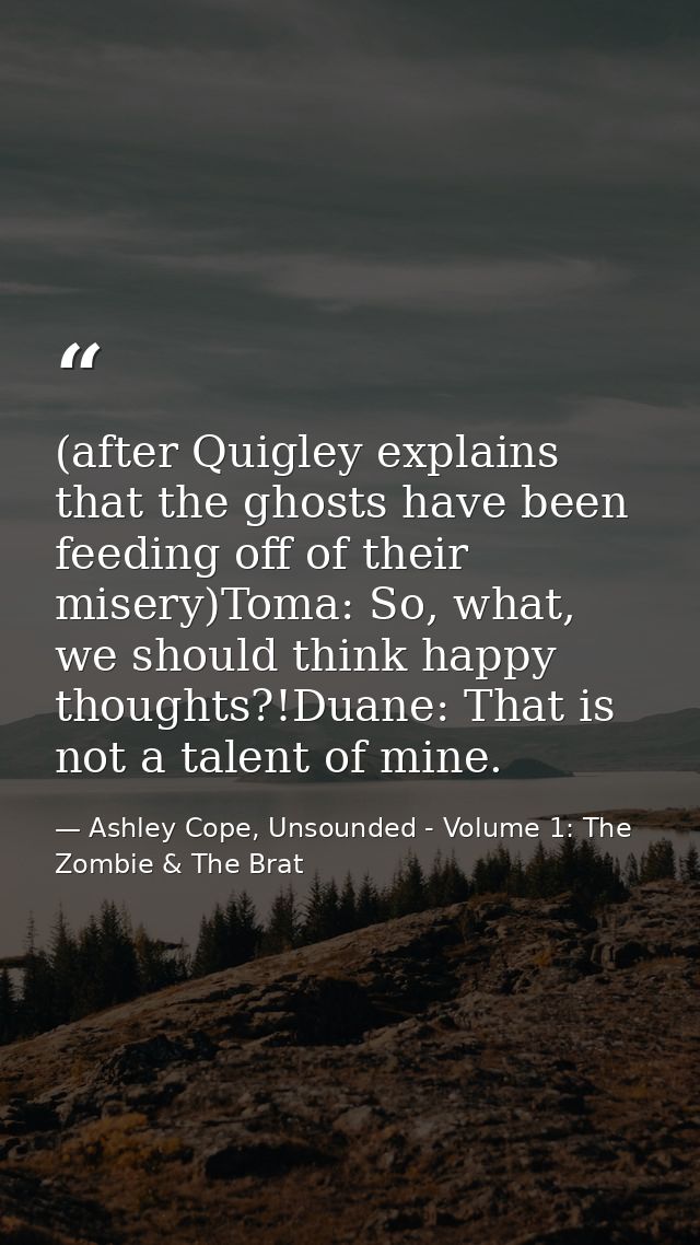 (after Quigley explains that the ghosts have been feeding off of their misery)Toma: So, what, we should think happy thou — Ashley Cope, Unsounded - Volume 1: The Zombie & The Brat