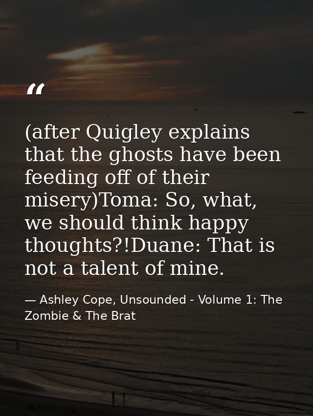 (after Quigley explains that the ghosts have been feeding off of their misery)Toma: So, what, we should think happy thou — Ashley Cope, Unsounded - Volume 1: The Zombie & The Brat