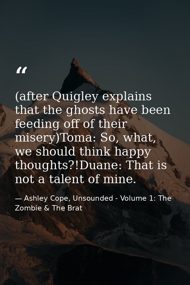 (after Quigley explains that the ghosts have been feeding off of their misery)Toma: So, what, we should think happy thou — Ashley Cope, Unsounded - Volume 1: The Zombie & The Brat