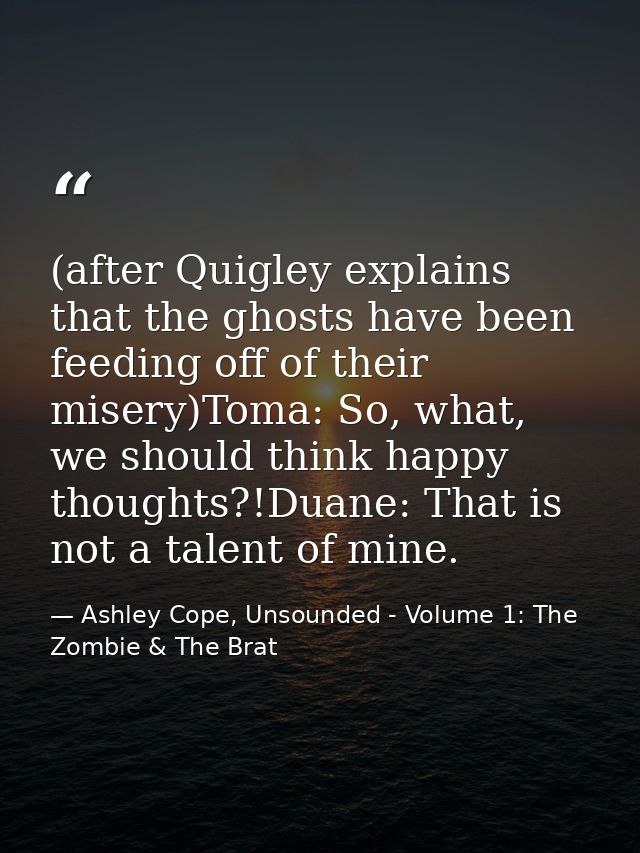 (after Quigley explains that the ghosts have been feeding off of their misery)Toma: So, what, we should think happy thou — Ashley Cope, Unsounded - Volume 1: The Zombie & The Brat