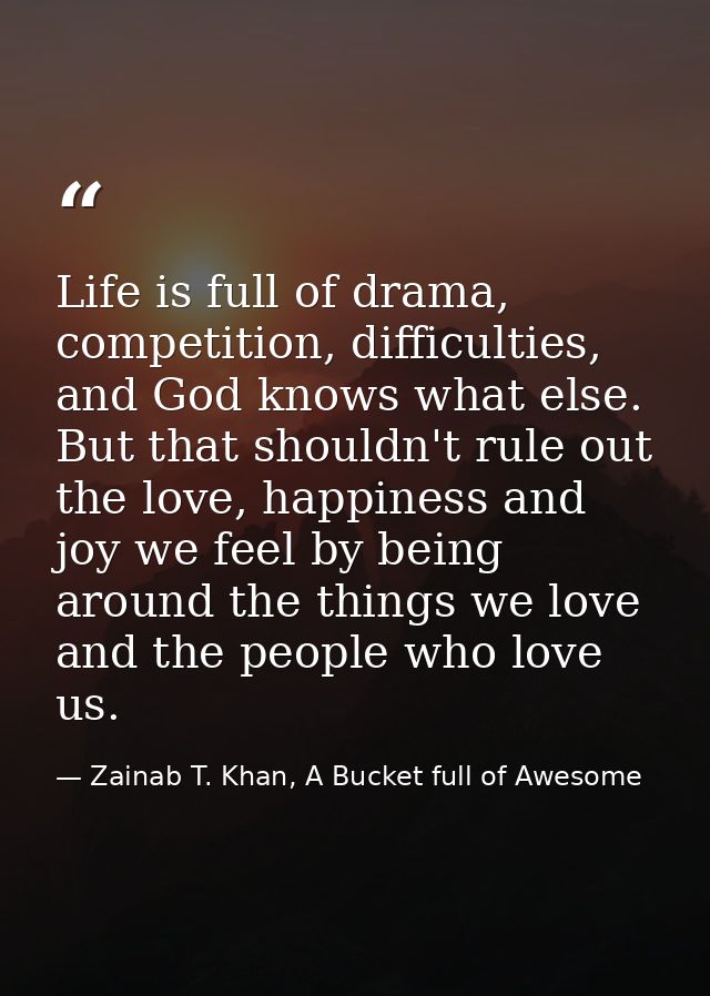 Life is full of drama, competition, difficulties, and God knows what else. But that shouldn't rule out the love, happine — Zainab T. Khan, A Bucket full of Awesome