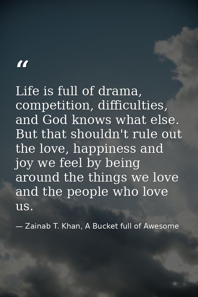 Life is full of drama, competition, difficulties, and God knows what else. But that shouldn't rule out the love, happine — Zainab T. Khan, A Bucket full of Awesome