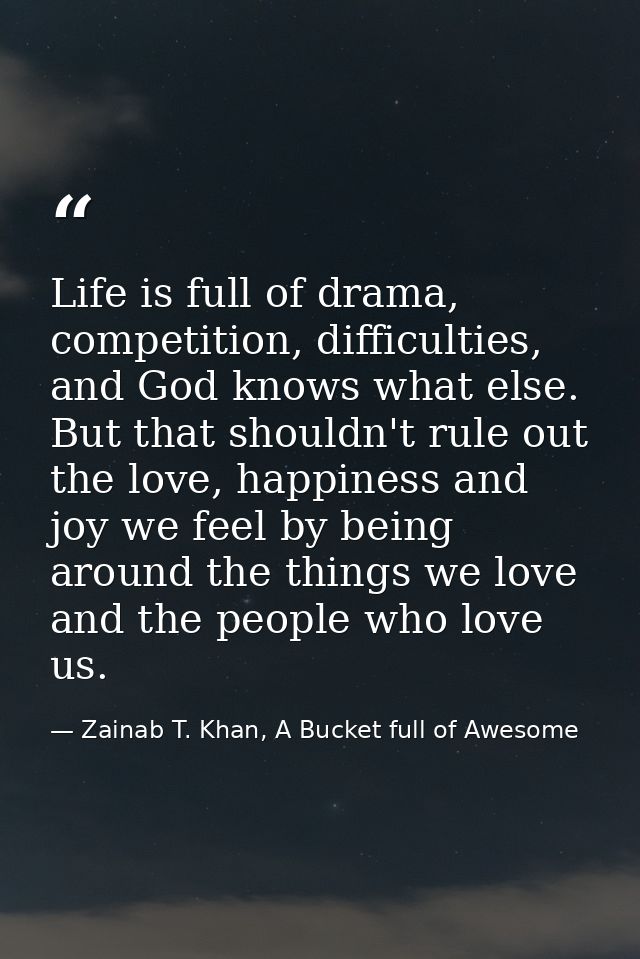 Life is full of drama, competition, difficulties, and God knows what else. But that shouldn't rule out the love, happine — Zainab T. Khan, A Bucket full of Awesome