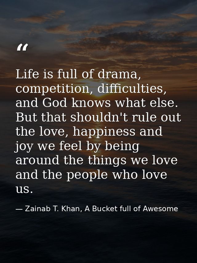 Life is full of drama, competition, difficulties, and God knows what else. But that shouldn't rule out the love, happine — Zainab T. Khan, A Bucket full of Awesome
