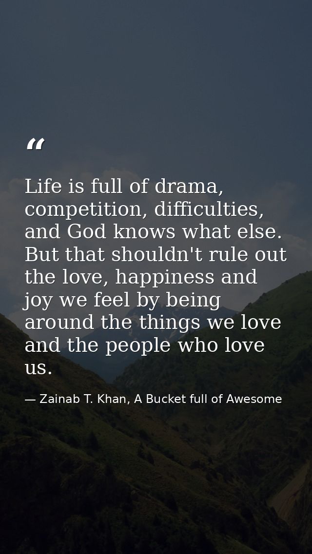 Life is full of drama, competition, difficulties, and God knows what else. But that shouldn't rule out the love, happine — Zainab T. Khan, A Bucket full of Awesome