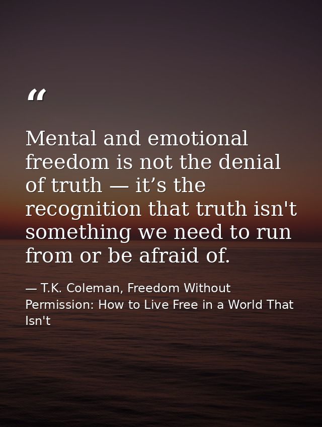 Mental and emotional freedom is not the denial of truth — it’s the recognition that truth isn't something we need to run — T.K. Coleman, Freedom Without Permission: How to Live Free in a World That Isn't