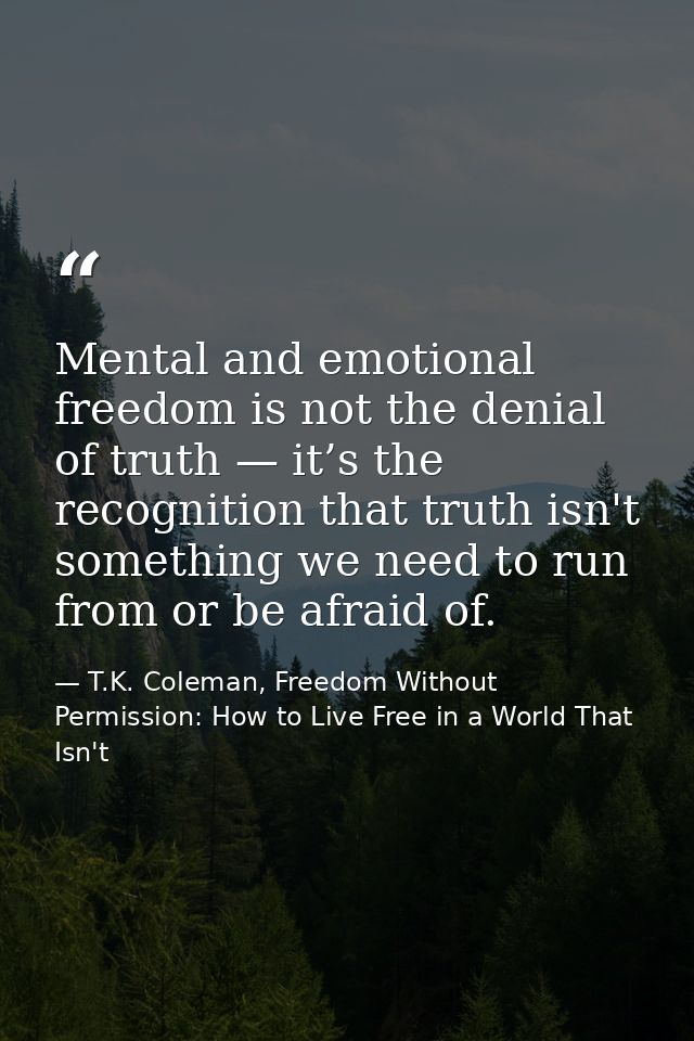 Mental and emotional freedom is not the denial of truth — it’s the recognition that truth isn't something we need to run — T.K. Coleman, Freedom Without Permission: How to Live Free in a World That Isn't