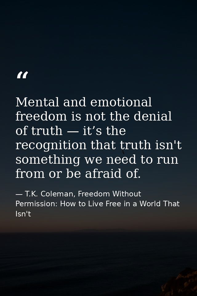 Mental and emotional freedom is not the denial of truth — it’s the recognition that truth isn't something we need to run — T.K. Coleman, Freedom Without Permission: How to Live Free in a World That Isn't