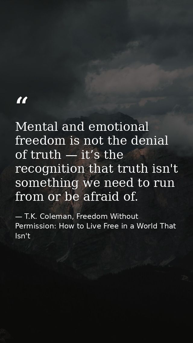 Mental and emotional freedom is not the denial of truth — it’s the recognition that truth isn't something we need to run — T.K. Coleman, Freedom Without Permission: How to Live Free in a World That Isn't