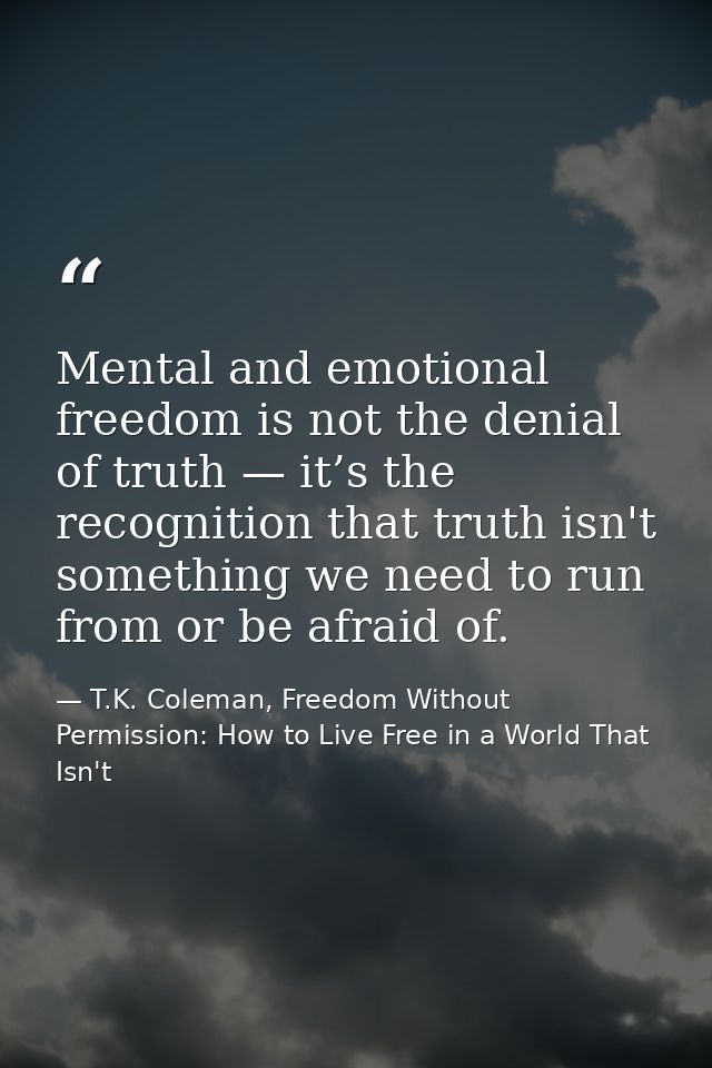 Mental and emotional freedom is not the denial of truth — it’s the recognition that truth isn't something we need to run — T.K. Coleman, Freedom Without Permission: How to Live Free in a World That Isn't