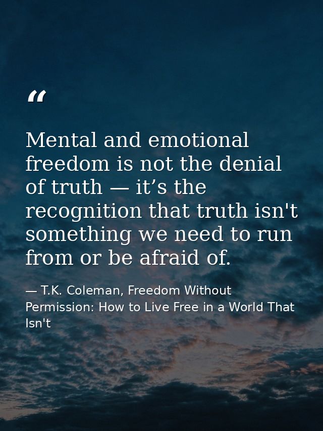 Mental and emotional freedom is not the denial of truth — it’s the recognition that truth isn't something we need to run — T.K. Coleman, Freedom Without Permission: How to Live Free in a World That Isn't
