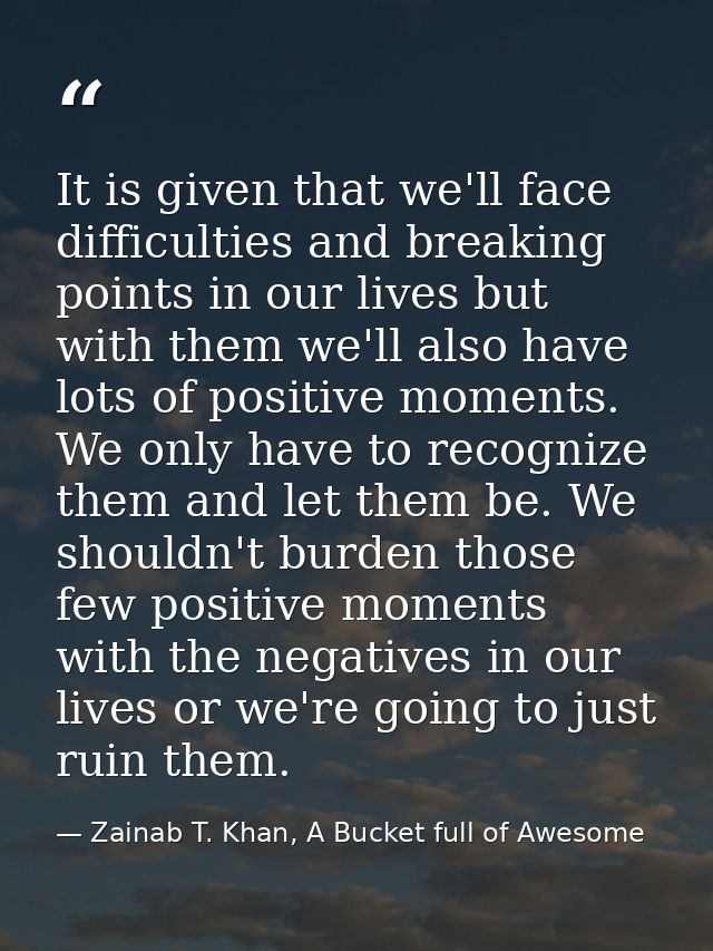 It is given that we'll face difficulties and breaking points in our lives but with them we'll also have lots of positive — Zainab T. Khan, A Bucket full of Awesome
