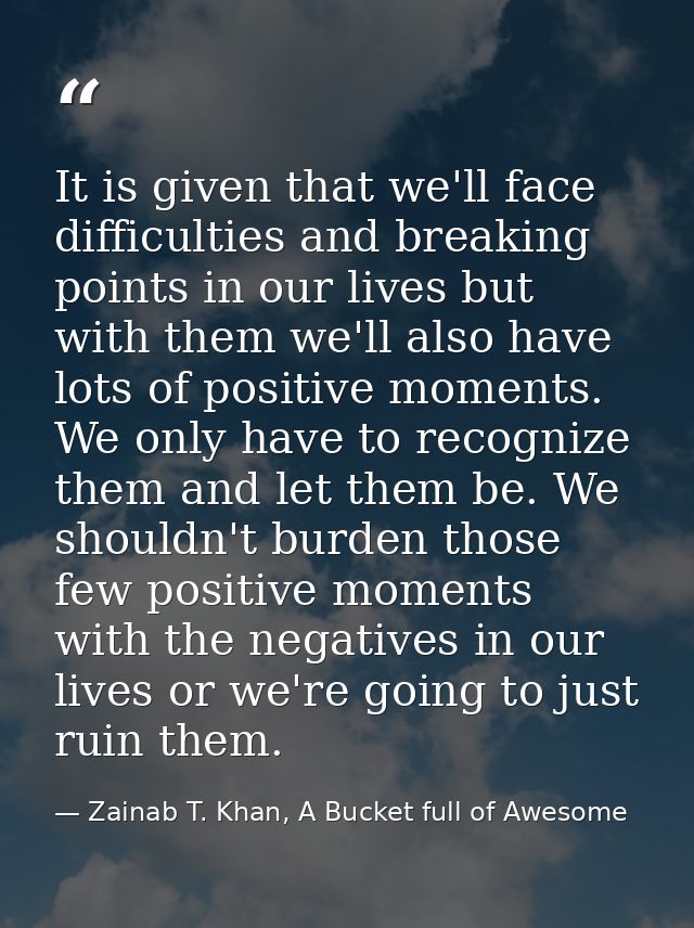 It is given that we'll face difficulties and breaking points in our lives but with them we'll also have lots of positive — Zainab T. Khan, A Bucket full of Awesome